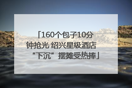 160个包子10分钟抢光 绍兴星级酒店“下沉”摆摊受热捧