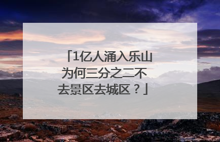 1亿人涌入乐山 为何三分之二不去景区去城区？