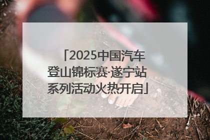 2025中国汽车登山锦标赛·遂宁站系列活动火热开启
