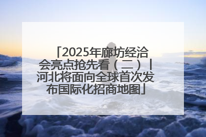 2025年廊坊经洽会亮点抢先看（二）丨河北将面向全球首次发布国际化招商地图