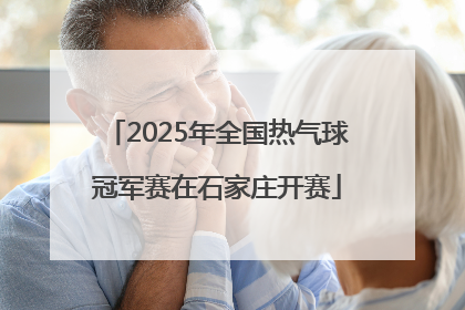 2025年全国热气球冠军赛在石家庄开赛