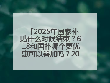 2025年国家补贴什么时候结束？618和国补哪个更优惠可以叠加吗？2025年国家补贴结束时间统一为12月31日