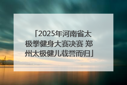 2025年河南省太极拳健身大赛决赛 郑州太极健儿载誉而归