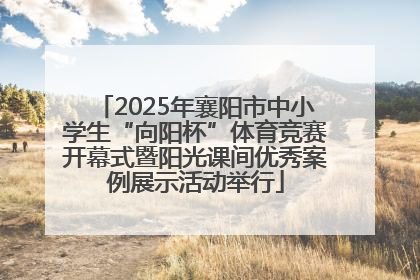 2025年襄阳市中小学生“向阳杯”体育竞赛开幕式暨阳光课间优秀案例展示活动举行
