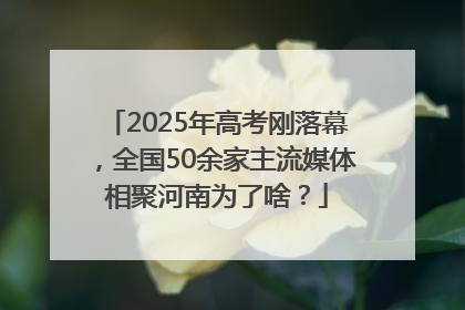 2025年高考刚落幕，全国50余家主流媒体相聚河南为了啥？
