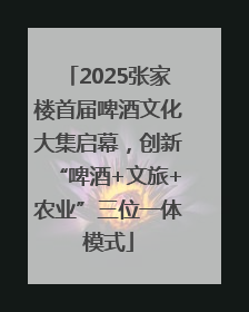 2025张家楼首届啤酒文化大集启幕，创新“啤酒+文旅+农业”三位一体模式