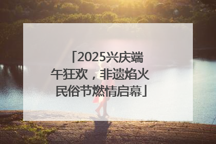 2025兴庆端午狂欢，非遗焰火民俗节燃情启幕
