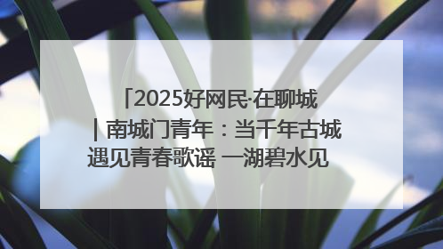 2025好网民·在聊城｜南城门青年：当千年古城遇见青春歌谣 一湖碧水见证的“聊城式浪漫”