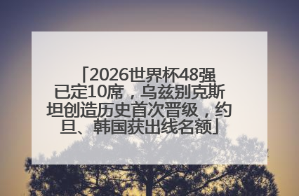 2026世界杯48强已定10席，乌兹别克斯坦创造历史首次晋级，约旦、韩国获出线名额