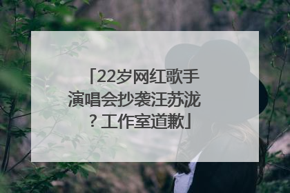 22岁网红歌手演唱会抄袭汪苏泷？工作室道歉