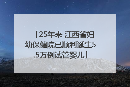 25年来 江西省妇幼保健院已顺利诞生5.5万例试管婴儿