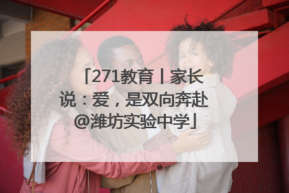 271教育丨家长说：爱，是双向奔赴@潍坊实验中学