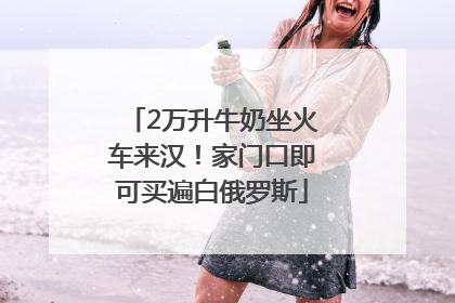 2万升牛奶坐火车来汉！家门口即可买遍白俄罗斯