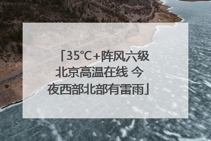 35℃+阵风六级 北京高温在线 今夜西部北部有雷雨