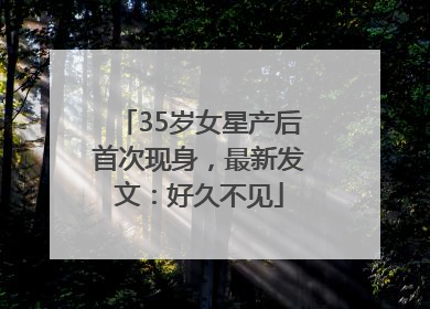 35岁女星产后首次现身，最新发文：好久不见
