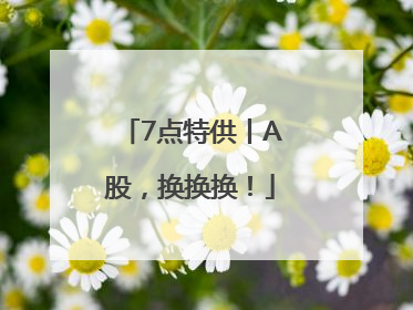 7点特供丨A股，换换换！