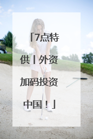 7点特供丨外资加码投资中国！