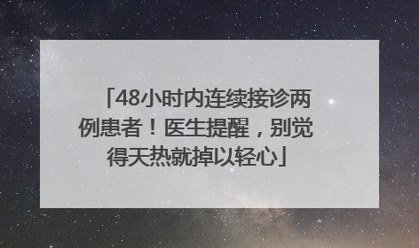 48小时内连续接诊两例患者！医生提醒，别觉得天热就掉以轻心