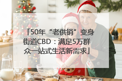 50年“老供销”变身街道CBD：满足5万群众一站式生活新需求