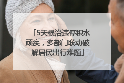 5天根治违停积水顽疾，多部门联动破解居民出行难题