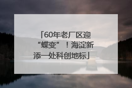 60年老厂区迎“蝶变”！海淀新添一处科创地标