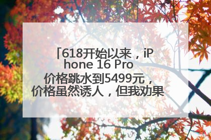 618开始以来，iPhone 16 Pro价格跳水到5499元，价格虽然诱人，但我劝果粉们再等等！