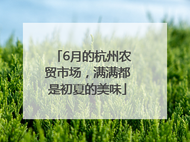 6月的杭州农贸市场，满满都是初夏的美味