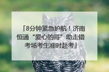 8分钟紧急护航！济南恒通“爱心的哥”助走错考场考生准时赴考