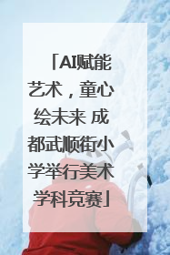 AI赋能艺术，童心绘未来 成都武顺街小学举行美术学科竞赛