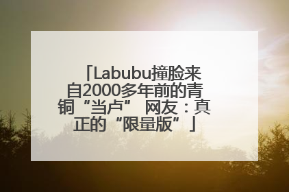Labubu撞脸来自2000多年前的青铜“当卢” 网友：真正的“限量版”